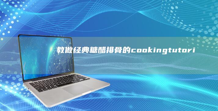 教做经典糖醋排骨的 cooking tutorial